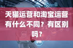 天猫运营和淘宝运营有什么不同？有区别吗？