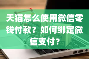 天猫怎么使用微信零钱付款？如何绑定微信支付？