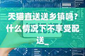 天猫直送送乡镇吗？什么情况下不享受配送_