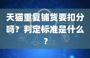 天猫重复铺货要扣分吗？判定标准是什么？