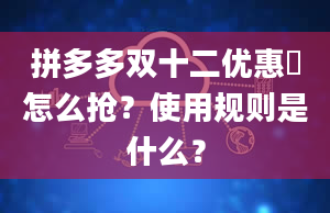 拼多多双十二优惠劵怎么抢？使用规则是什么？