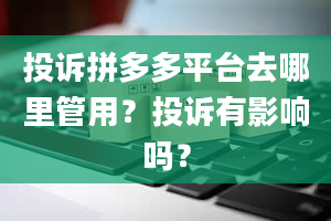 投诉拼多多平台去哪里管用？投诉有影响吗？