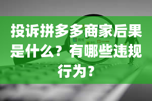 投诉拼多多商家后果是什么？有哪些违规行为？