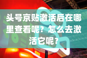 头号京贴激活后在哪里查看呢？怎么去激活它呢？