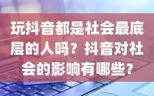 玩抖音都是社会最底层的人吗？抖音对社会的影响有哪些？