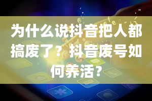 为什么说抖音把人都搞废了？抖音废号如何养活？