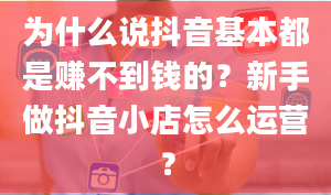 为什么说抖音基本都是赚不到钱的？新手做抖音小店怎么运营？