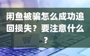 闲鱼被骗怎么成功追回损失？要注意什么？