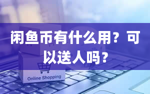 闲鱼币有什么用？可以送人吗？