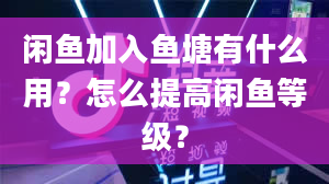 闲鱼加入鱼塘有什么用？怎么提高闲鱼等级？