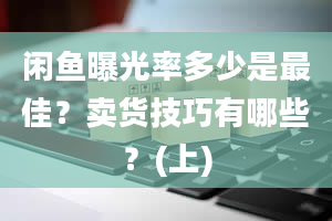 闲鱼曝光率多少是最佳？卖货技巧有哪些？(上)