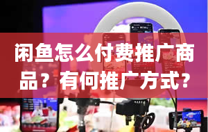 闲鱼怎么付费推广商品？有何推广方式？