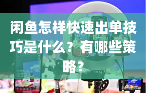 闲鱼怎样快速出单技巧是什么？有哪些策略？