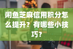 闲鱼芝麻信用积分怎么提升？有哪些小技巧？