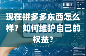 现在拼多多东西怎么样？如何维护自己的权益？