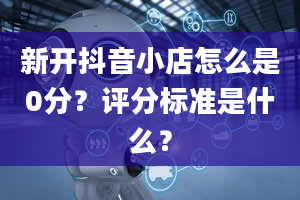 新开抖音小店怎么是0分？评分标准是什么？