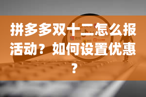 拼多多双十二怎么报活动？如何设置优惠？