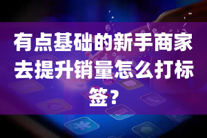 有点基础的新手商家去提升销量怎么打标签？