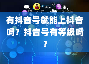 有抖音号就能上抖音吗？抖音号有等级吗？