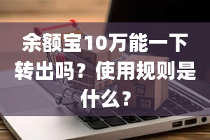 余额宝10万能一下转出吗？使用规则是什么？