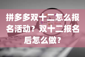 拼多多双十二怎么报名活动？双十二报名后怎么做？