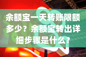 余额宝一天转账限额多少？余额宝转出详细步骤是什么？