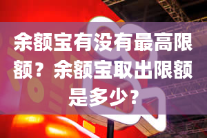 余额宝有没有最高限额？余额宝取出限额是多少？