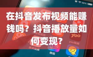 在抖音发布视频能赚钱吗？抖音播放量如何变现？