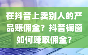 在抖音上卖别人的产品赚佣金？抖音橱窗如何赚取佣金？