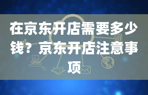 在京东开店需要多少钱？京东开店注意事项