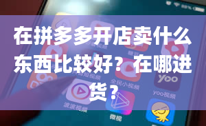 在拼多多开店卖什么东西比较好？在哪进货？