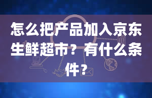 怎么把产品加入京东生鲜超市？有什么条件？