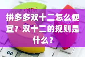 拼多多双十二怎么便宜？双十二的规则是什么？