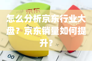 怎么分析京东行业大盘？京东销量如何提升？