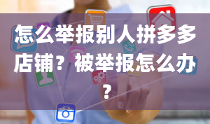 怎么举报别人拼多多店铺？被举报怎么办？