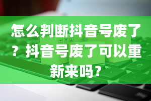 怎么判断抖音号废了？抖音号废了可以重新来吗？