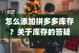 怎么添加拼多多库存？关于库存的答疑