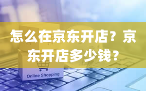 怎么在京东开店？京东开店多少钱？