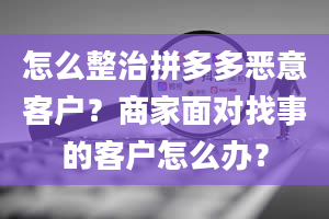 怎么整治拼多多恶意客户？商家面对找事的客户怎么办？