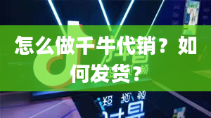 怎么做千牛代销？如何发货？