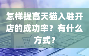 怎样提高天猫入驻开店的成功率？有什么方式？