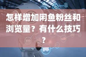 怎样增加闲鱼粉丝和浏览量？有什么技巧？