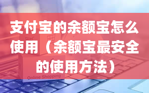 支付宝的余额宝怎么使用（余额宝最安全的使用方法）