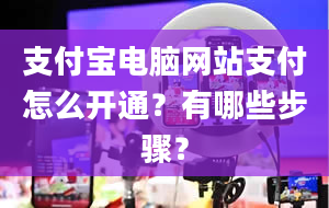 支付宝电脑网站支付怎么开通？有哪些步骤？