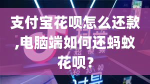 支付宝花呗怎么还款,电脑端如何还蚂蚁花呗？