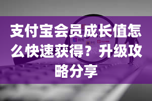 支付宝会员成长值怎么快速获得？升级攻略分享