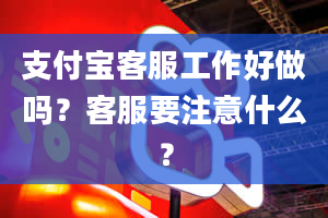 支付宝客服工作好做吗？客服要注意什么？