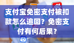 支付宝免密支付被扣款怎么追回？免密支付有何后果？