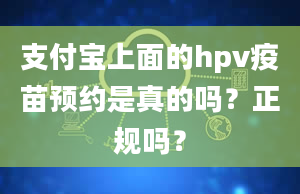 支付宝上面的hpv疫苗预约是真的吗？正规吗？