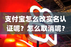 支付宝怎么改实名认证呢？怎么取消呢？